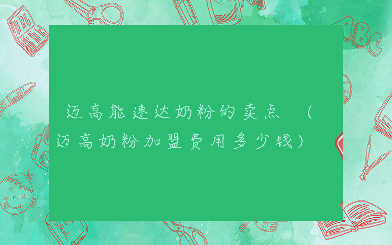 迈高能速达奶粉的卖点 (迈高奶粉加盟费用多少钱)